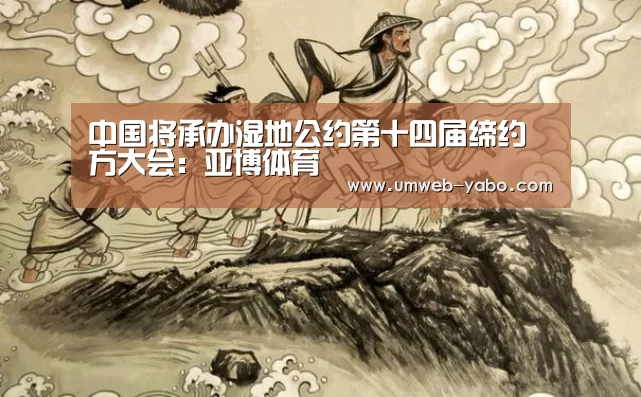 中国将承办湿地公约第十四届缔约方大会:亚博体育(图1) 亚博体育