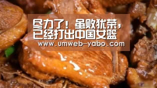 尽力了!虽败犹荣,已经打出中国女篮体育精神【亚博官方网站】(图1) 亚博APP