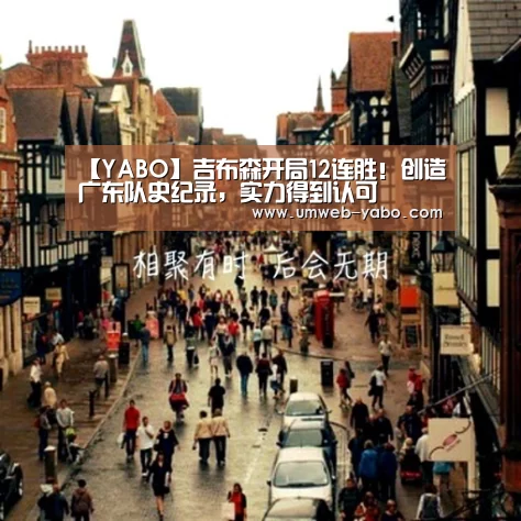 【YABO】吉布森开局12连胜!创造广东队史纪录,实力得到认可(图1) 亚博官方网站