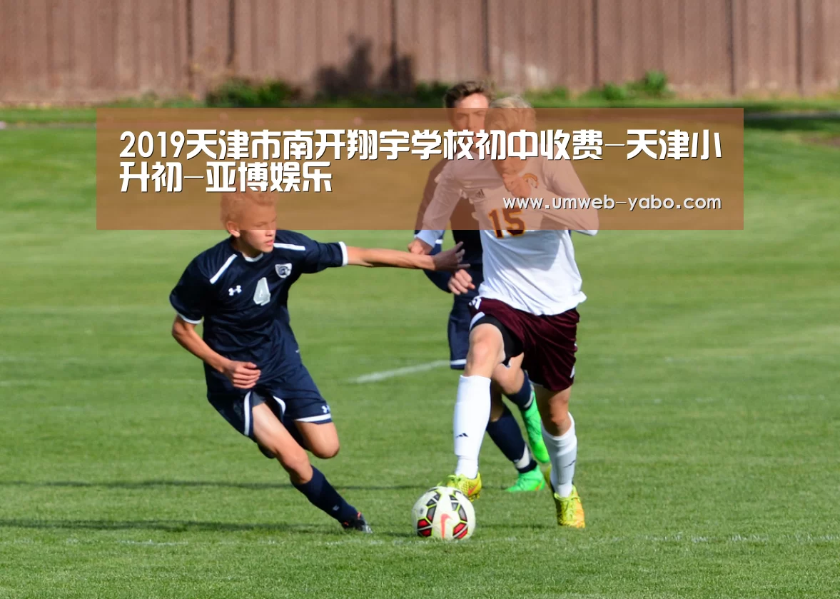 2019天津市南开翔宇学校初中收费-天津小升初-亚博娱乐(图2) 亚博