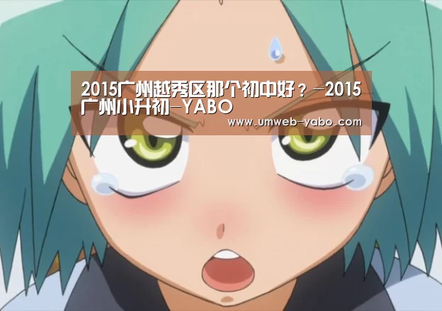 2015广州越秀区那个初中好?-2015广州小升初-YABO(图1) 亚博娱乐
